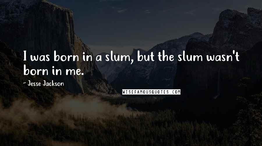 Jesse Jackson Quotes: I was born in a slum, but the slum wasn't born in me.