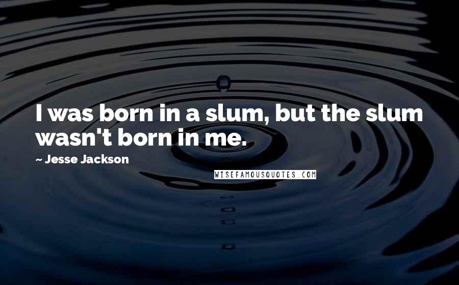 Jesse Jackson Quotes: I was born in a slum, but the slum wasn't born in me.