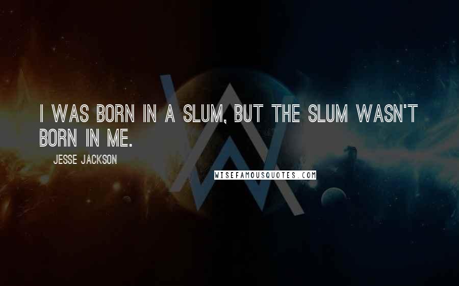 Jesse Jackson Quotes: I was born in a slum, but the slum wasn't born in me.