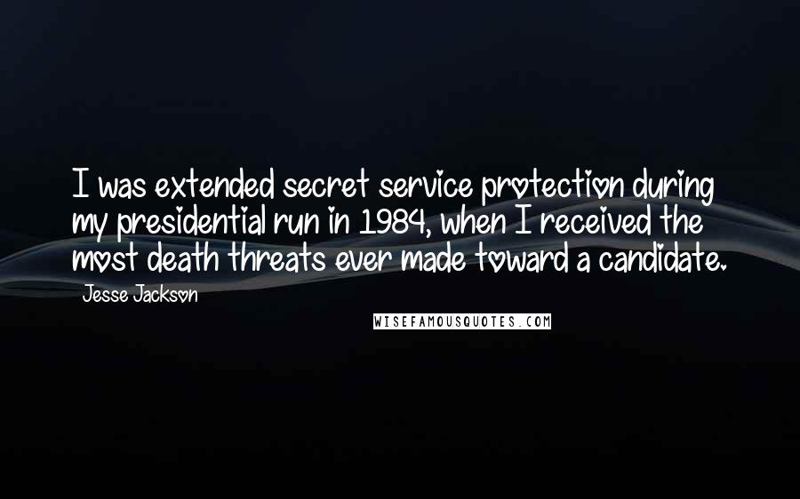 Jesse Jackson Quotes: I was extended secret service protection during my presidential run in 1984, when I received the most death threats ever made toward a candidate.