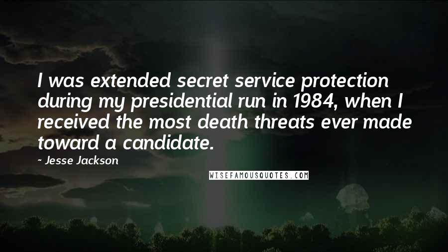 Jesse Jackson Quotes: I was extended secret service protection during my presidential run in 1984, when I received the most death threats ever made toward a candidate.