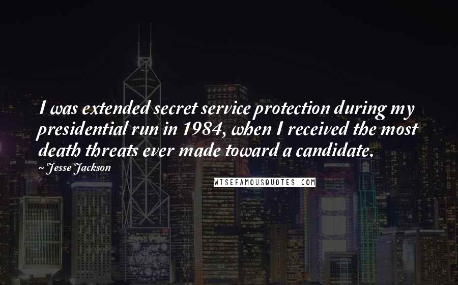 Jesse Jackson Quotes: I was extended secret service protection during my presidential run in 1984, when I received the most death threats ever made toward a candidate.