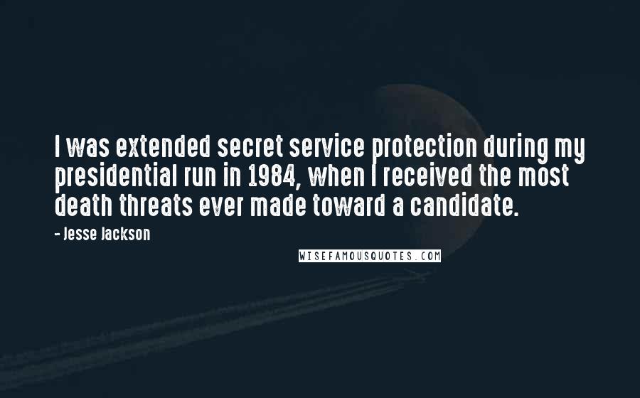 Jesse Jackson Quotes: I was extended secret service protection during my presidential run in 1984, when I received the most death threats ever made toward a candidate.