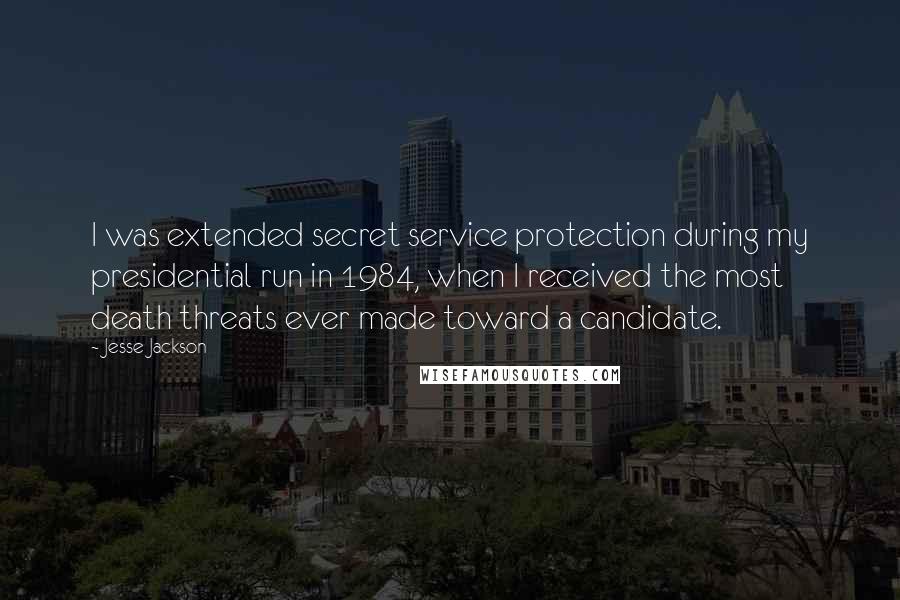 Jesse Jackson Quotes: I was extended secret service protection during my presidential run in 1984, when I received the most death threats ever made toward a candidate.