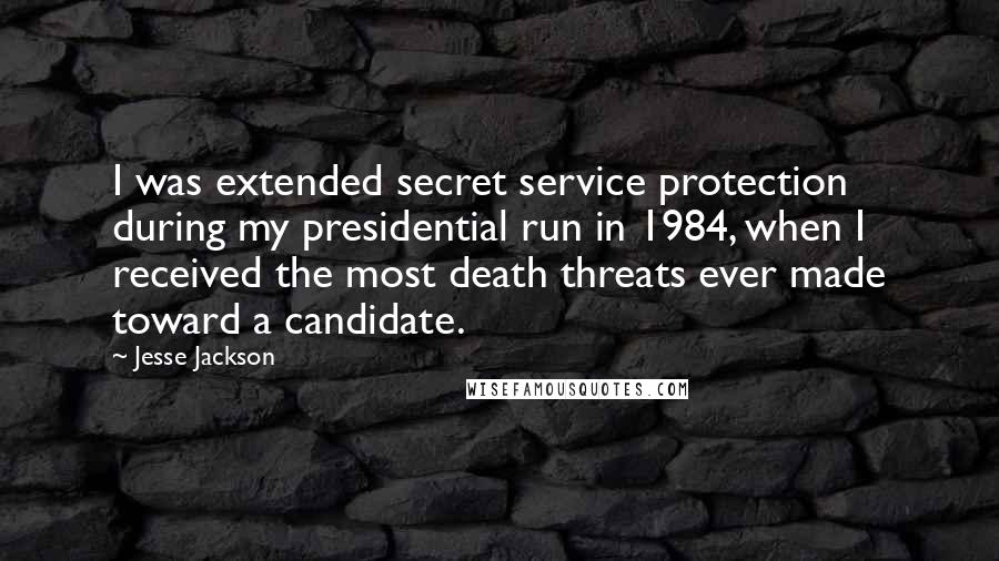 Jesse Jackson Quotes: I was extended secret service protection during my presidential run in 1984, when I received the most death threats ever made toward a candidate.