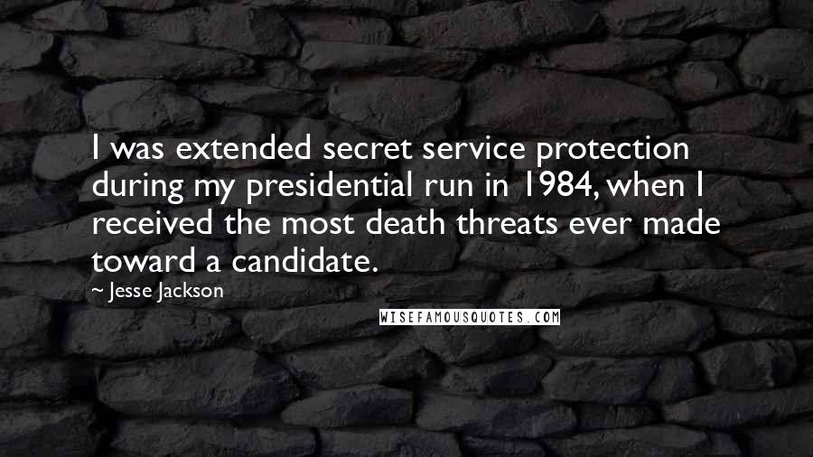 Jesse Jackson Quotes: I was extended secret service protection during my presidential run in 1984, when I received the most death threats ever made toward a candidate.