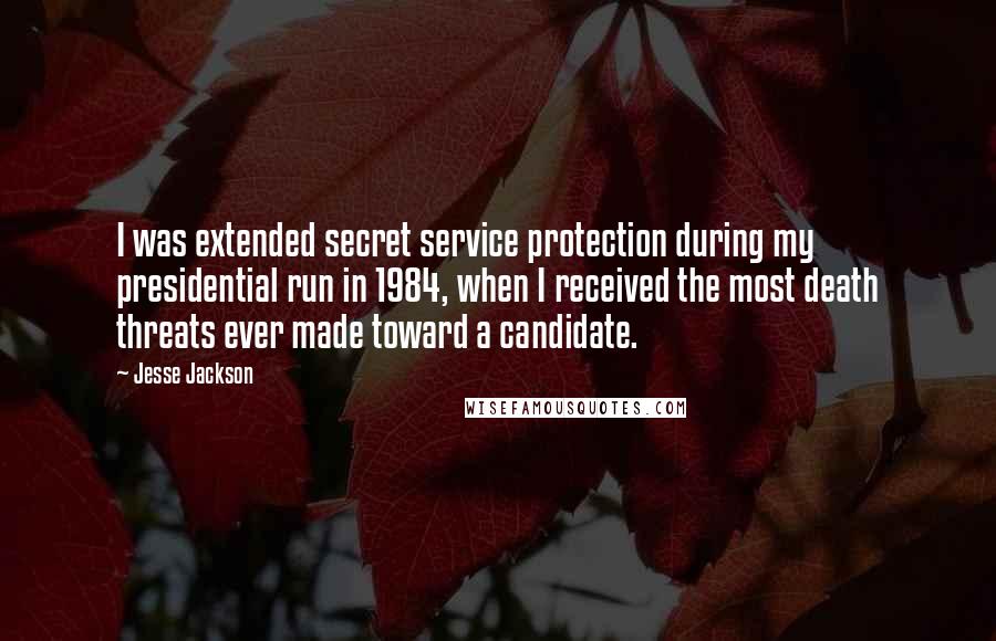 Jesse Jackson Quotes: I was extended secret service protection during my presidential run in 1984, when I received the most death threats ever made toward a candidate.