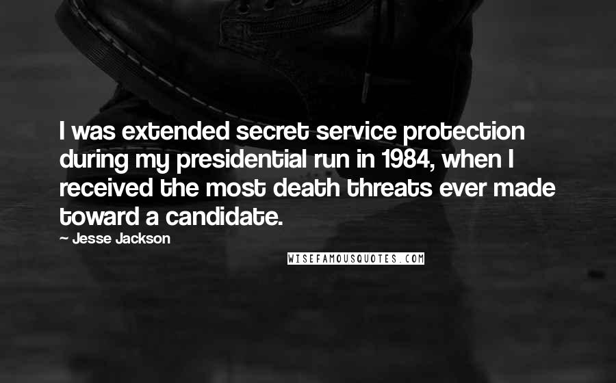 Jesse Jackson Quotes: I was extended secret service protection during my presidential run in 1984, when I received the most death threats ever made toward a candidate.