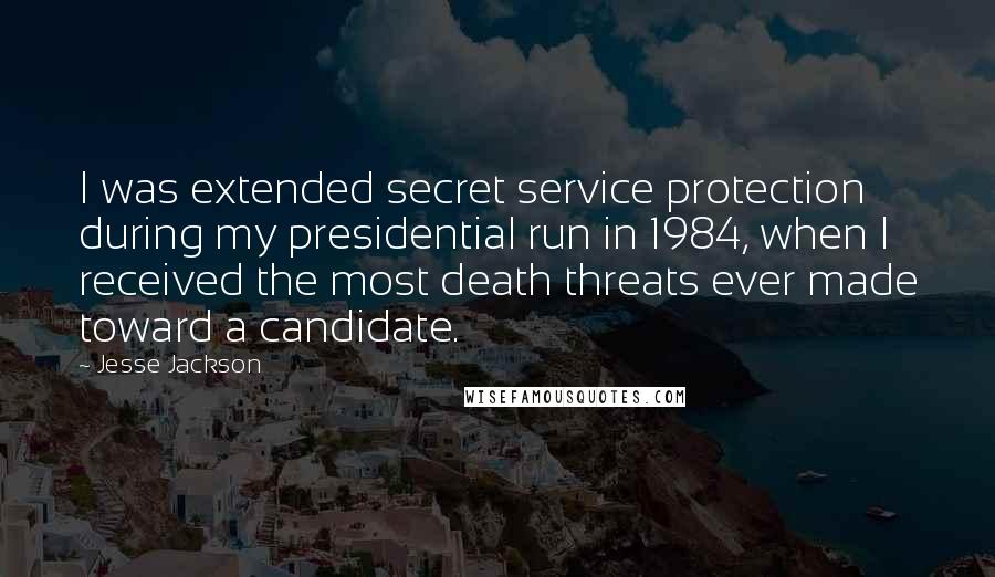 Jesse Jackson Quotes: I was extended secret service protection during my presidential run in 1984, when I received the most death threats ever made toward a candidate.