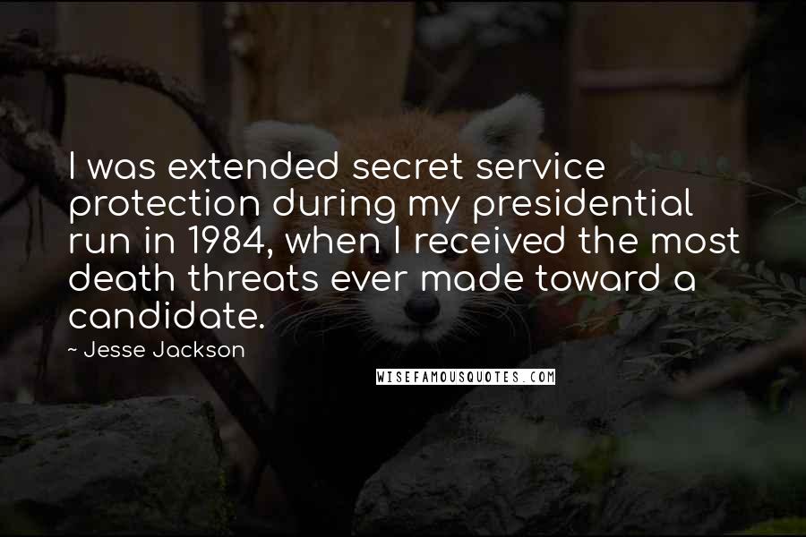 Jesse Jackson Quotes: I was extended secret service protection during my presidential run in 1984, when I received the most death threats ever made toward a candidate.