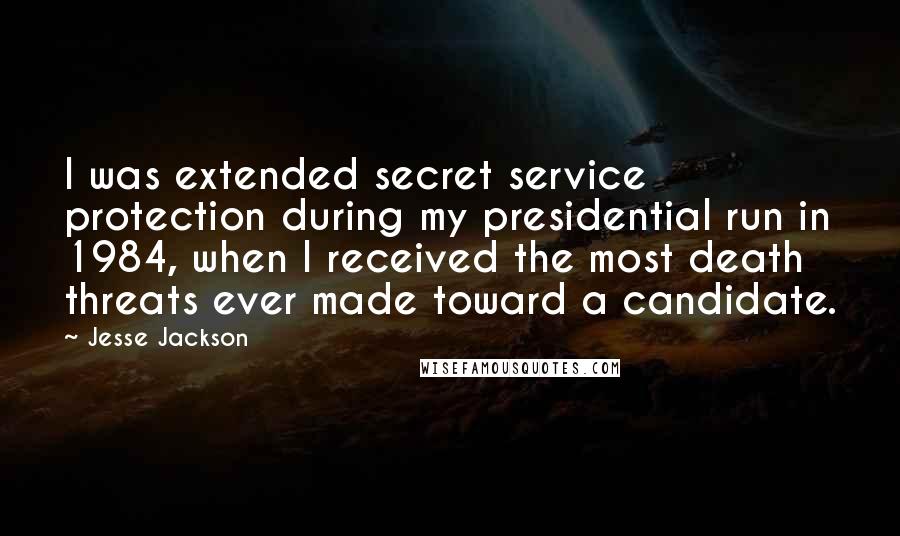 Jesse Jackson Quotes: I was extended secret service protection during my presidential run in 1984, when I received the most death threats ever made toward a candidate.