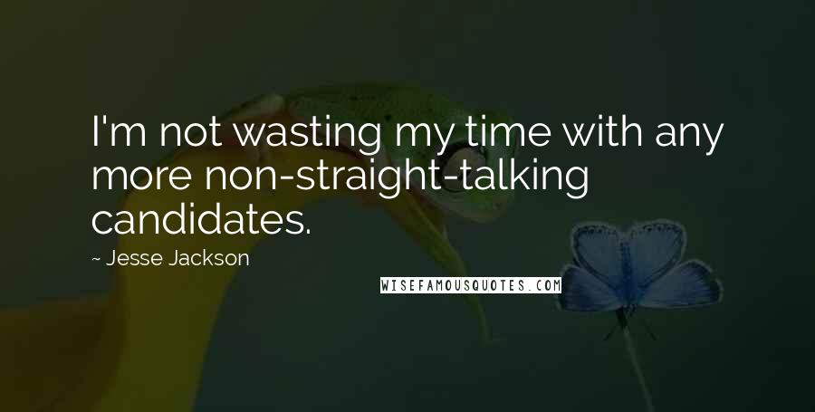 Jesse Jackson Quotes: I'm not wasting my time with any more non-straight-talking candidates.