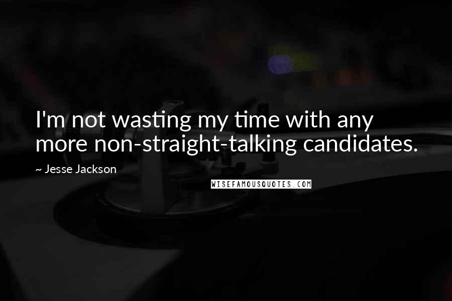 Jesse Jackson Quotes: I'm not wasting my time with any more non-straight-talking candidates.