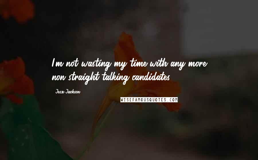 Jesse Jackson Quotes: I'm not wasting my time with any more non-straight-talking candidates.