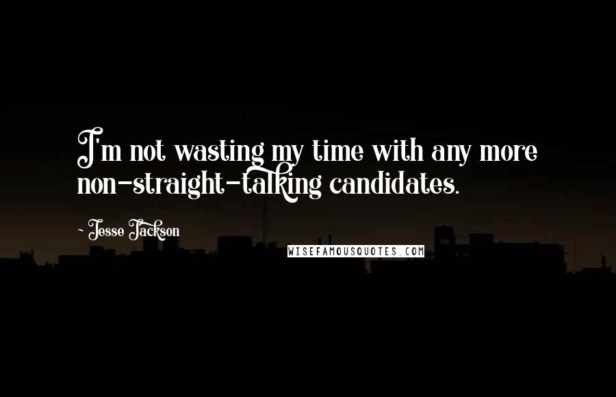 Jesse Jackson Quotes: I'm not wasting my time with any more non-straight-talking candidates.