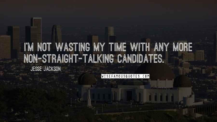 Jesse Jackson Quotes: I'm not wasting my time with any more non-straight-talking candidates.