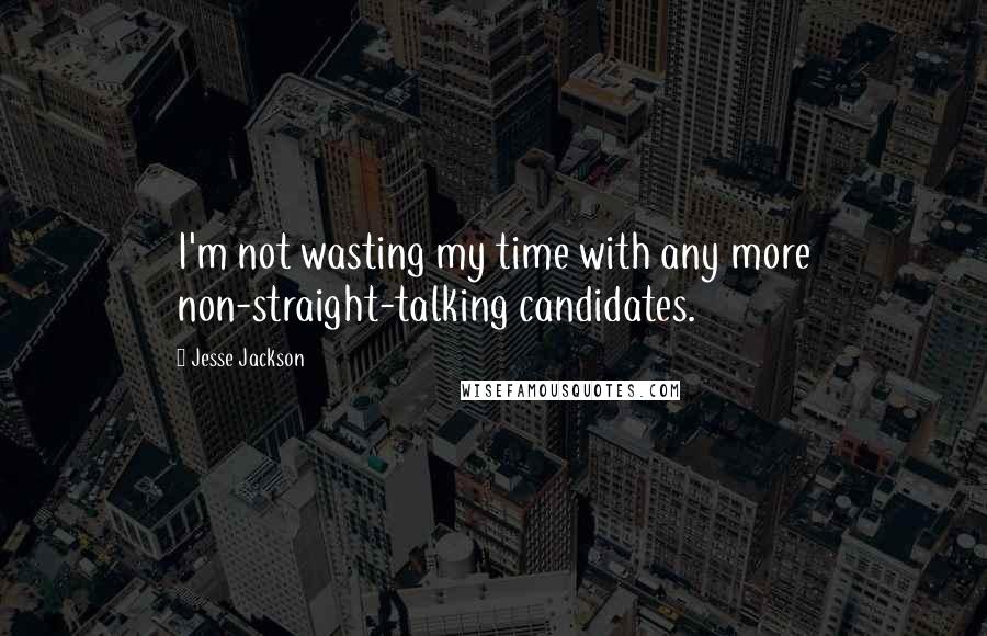 Jesse Jackson Quotes: I'm not wasting my time with any more non-straight-talking candidates.