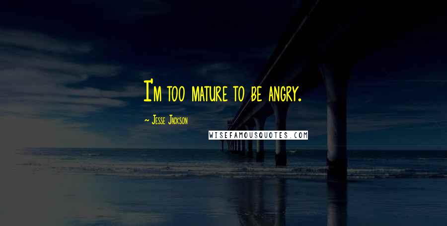 Jesse Jackson Quotes: I'm too mature to be angry.