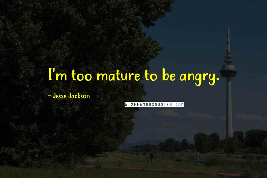 Jesse Jackson Quotes: I'm too mature to be angry.