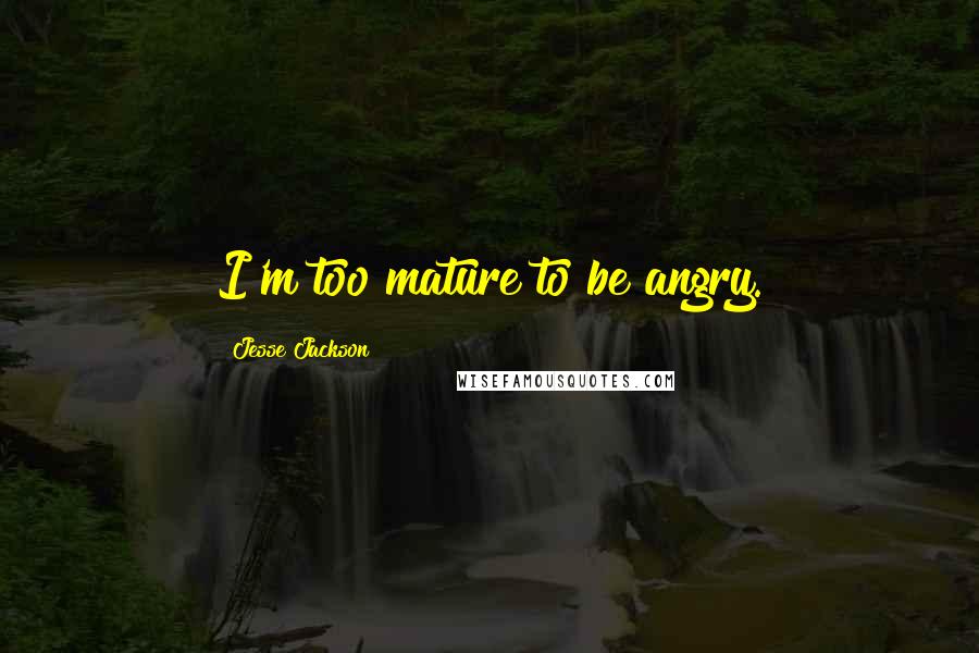 Jesse Jackson Quotes: I'm too mature to be angry.