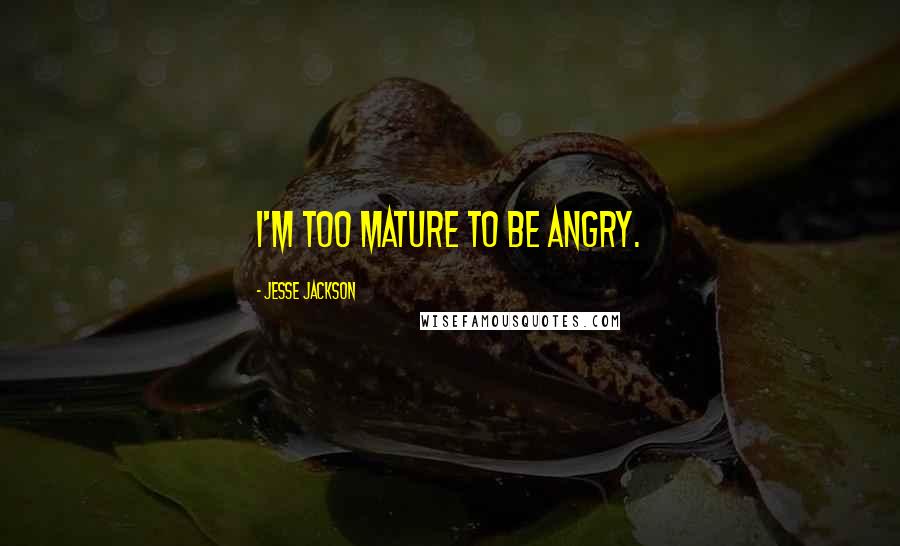 Jesse Jackson Quotes: I'm too mature to be angry.