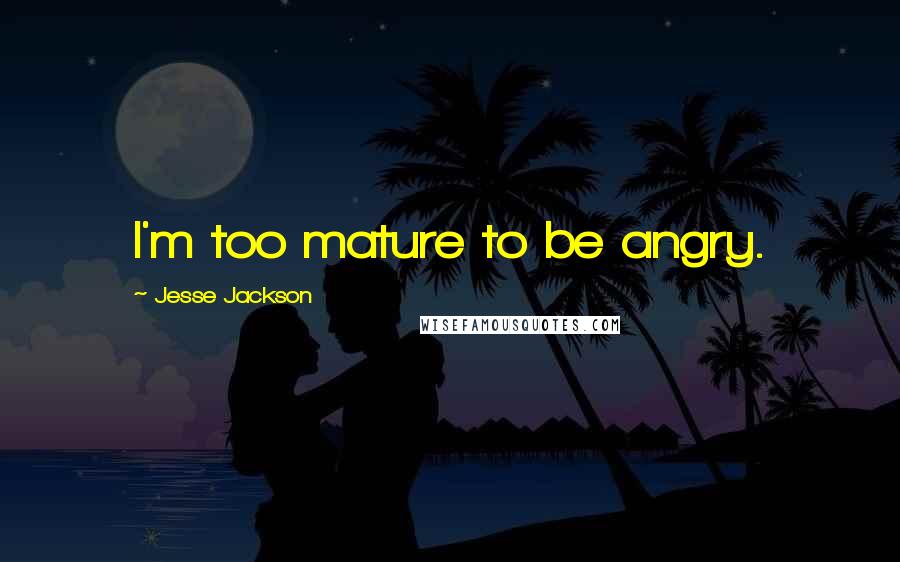 Jesse Jackson Quotes: I'm too mature to be angry.