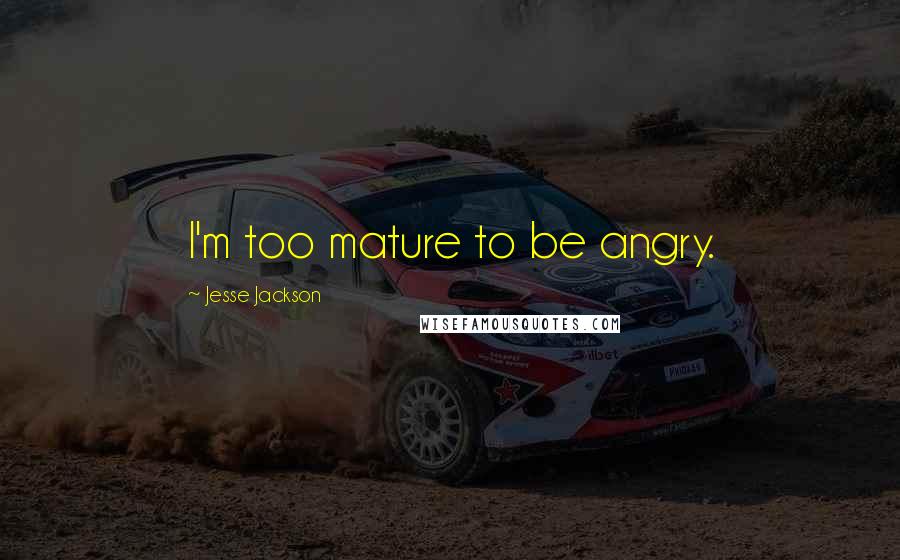Jesse Jackson Quotes: I'm too mature to be angry.