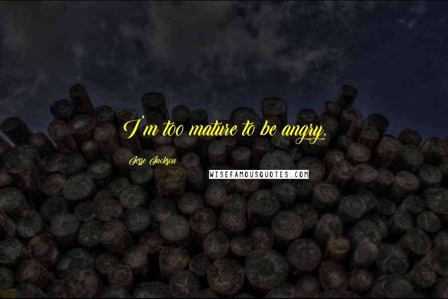 Jesse Jackson Quotes: I'm too mature to be angry.