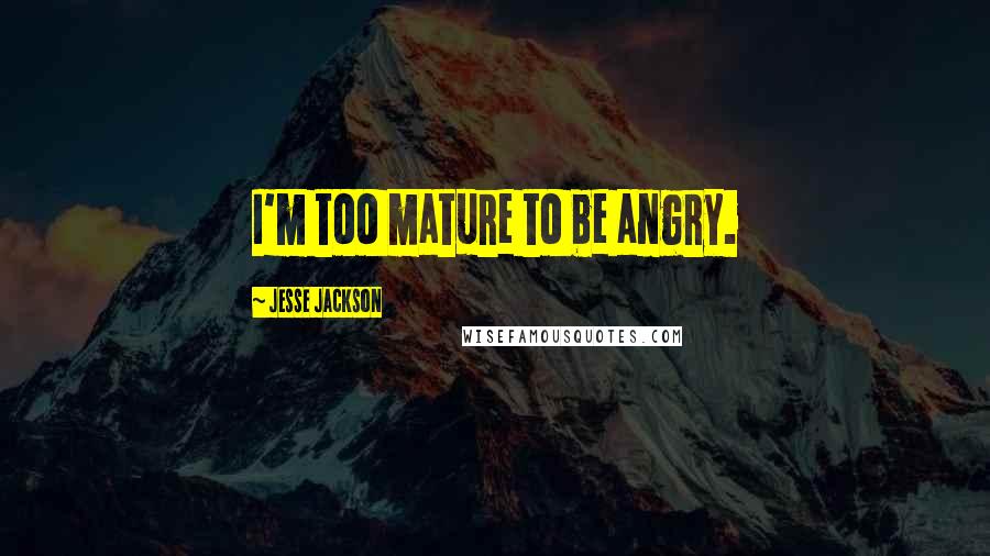 Jesse Jackson Quotes: I'm too mature to be angry.
