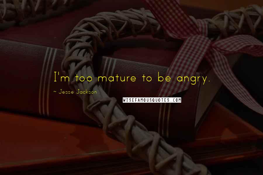 Jesse Jackson Quotes: I'm too mature to be angry.