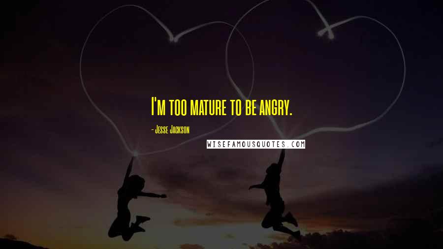 Jesse Jackson Quotes: I'm too mature to be angry.