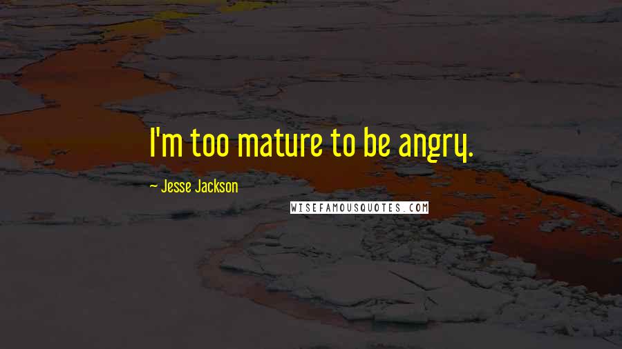 Jesse Jackson Quotes: I'm too mature to be angry.