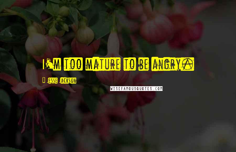 Jesse Jackson Quotes: I'm too mature to be angry.
