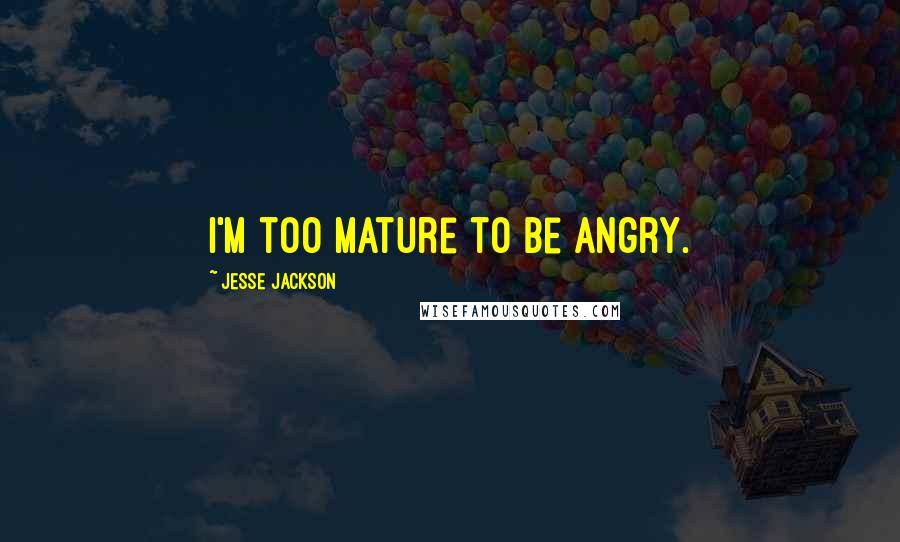 Jesse Jackson Quotes: I'm too mature to be angry.
