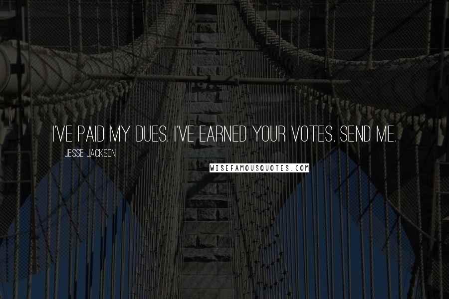 Jesse Jackson Quotes: I've paid my dues. I've earned your votes. Send me.