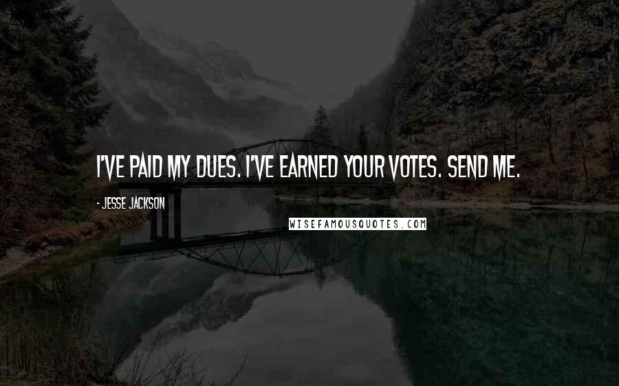 Jesse Jackson Quotes: I've paid my dues. I've earned your votes. Send me.