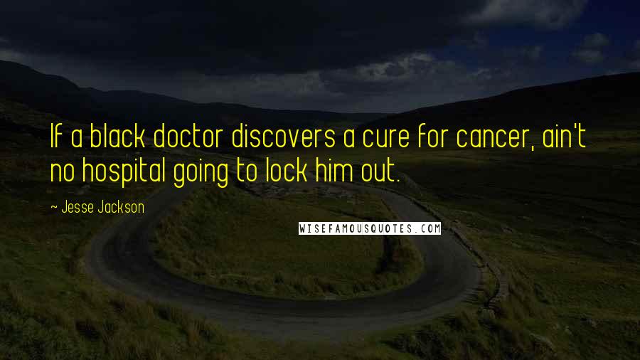 Jesse Jackson Quotes: If a black doctor discovers a cure for cancer, ain't no hospital going to lock him out.