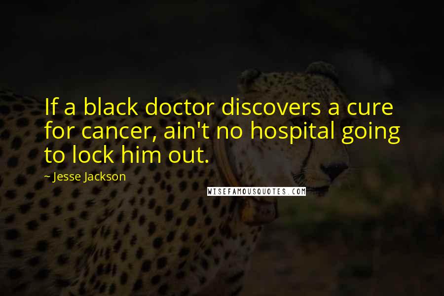 Jesse Jackson Quotes: If a black doctor discovers a cure for cancer, ain't no hospital going to lock him out.