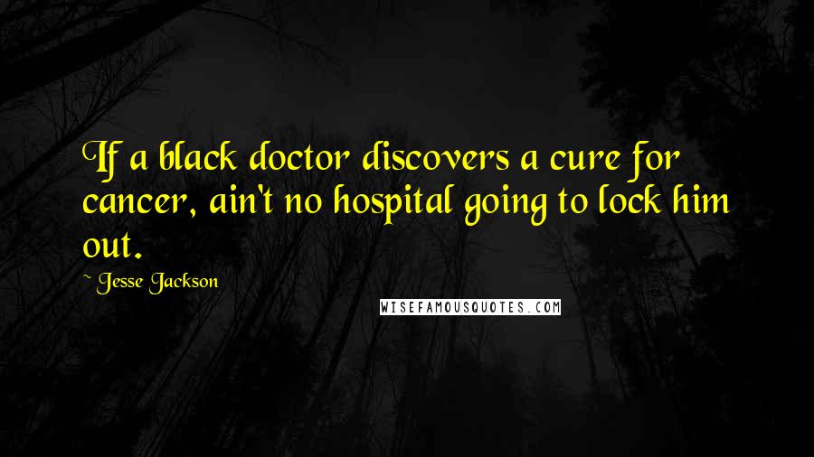 Jesse Jackson Quotes: If a black doctor discovers a cure for cancer, ain't no hospital going to lock him out.