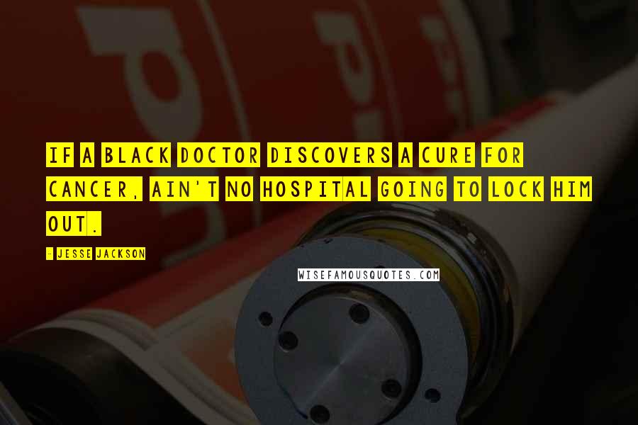 Jesse Jackson Quotes: If a black doctor discovers a cure for cancer, ain't no hospital going to lock him out.