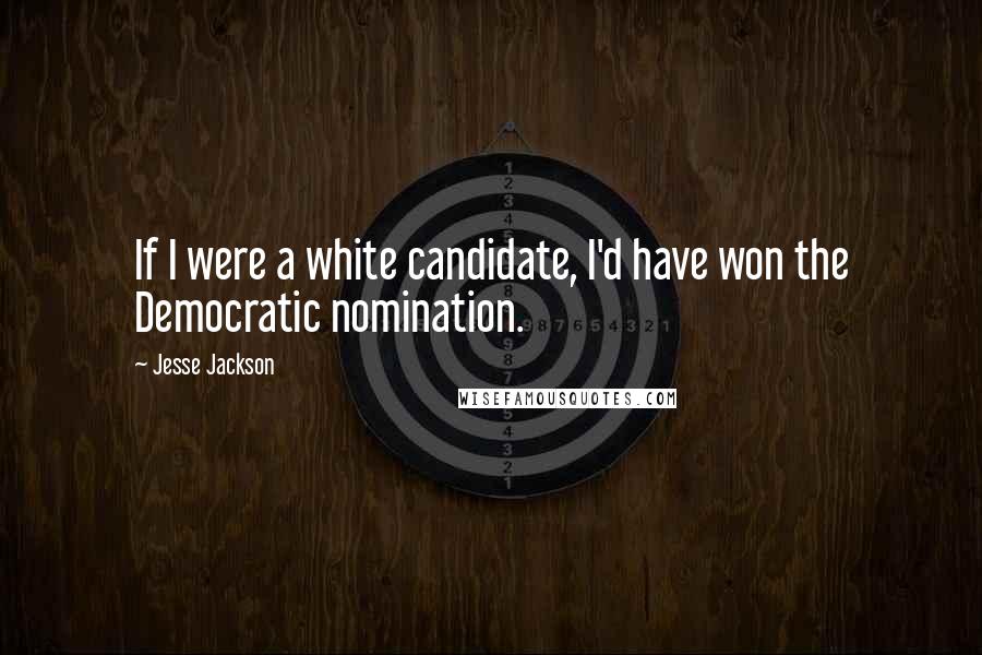 Jesse Jackson Quotes: If I were a white candidate, I'd have won the Democratic nomination.