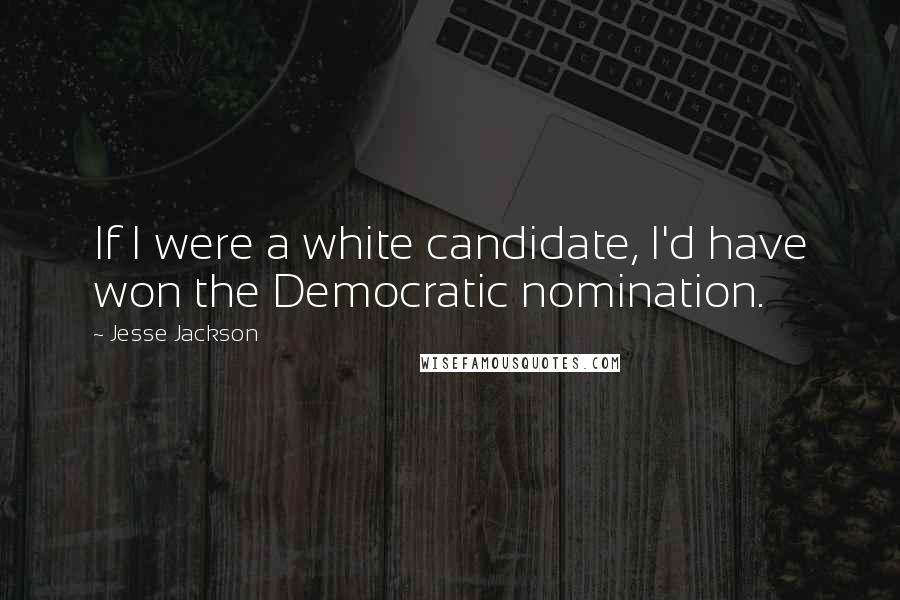 Jesse Jackson Quotes: If I were a white candidate, I'd have won the Democratic nomination.