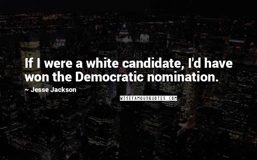 Jesse Jackson Quotes: If I were a white candidate, I'd have won the Democratic nomination.