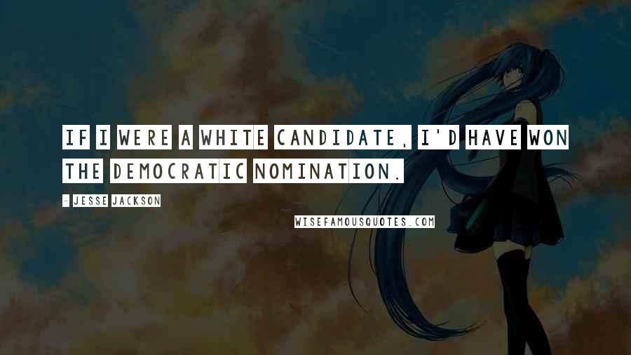 Jesse Jackson Quotes: If I were a white candidate, I'd have won the Democratic nomination.