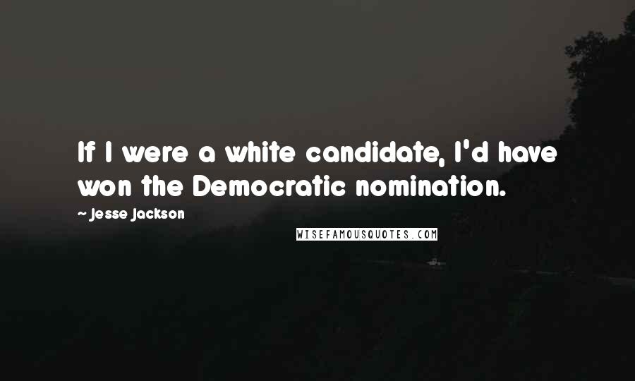 Jesse Jackson Quotes: If I were a white candidate, I'd have won the Democratic nomination.