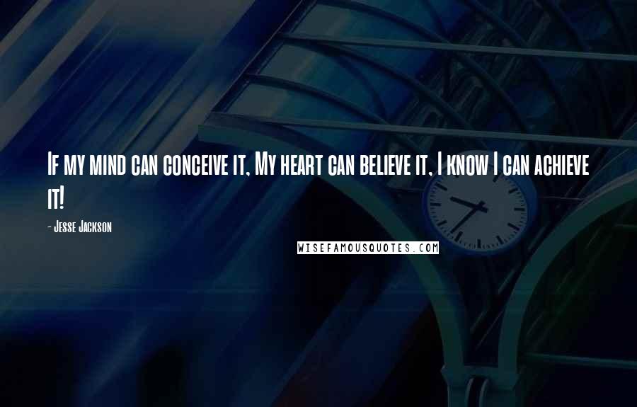 Jesse Jackson Quotes: If my mind can conceive it, My heart can believe it, I know I can achieve it!