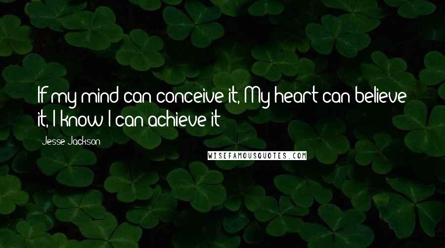 Jesse Jackson Quotes: If my mind can conceive it, My heart can believe it, I know I can achieve it!