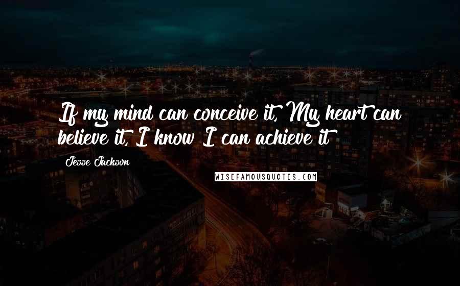 Jesse Jackson Quotes: If my mind can conceive it, My heart can believe it, I know I can achieve it!