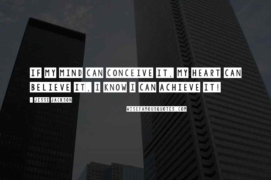 Jesse Jackson Quotes: If my mind can conceive it, My heart can believe it, I know I can achieve it!