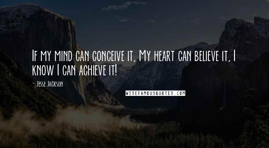 Jesse Jackson Quotes: If my mind can conceive it, My heart can believe it, I know I can achieve it!